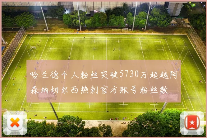 哈兰德个人粉丝突破5730万超越阿森纳切尔西热刺官方账号粉丝数