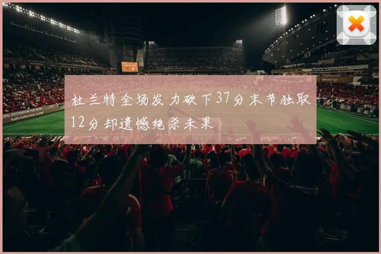 杜兰特全场发力砍下37分末节独取12分却遗憾绝杀未果