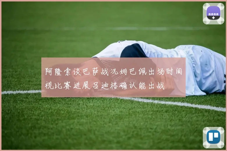 阿隆索谈巴萨战况姆巴佩出场时间视比赛进展吕迪格确认能出战