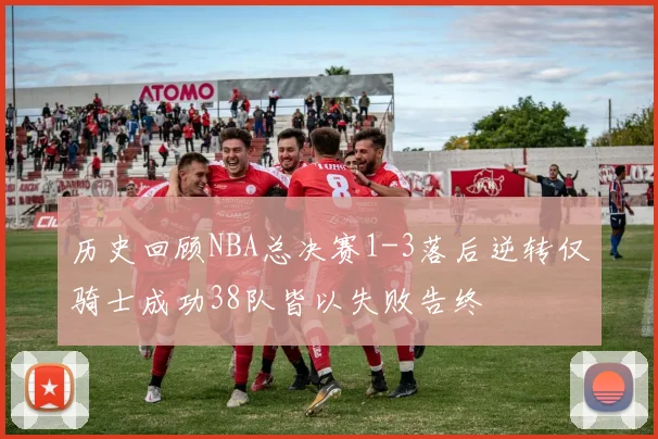 历史回顾NBA总决赛1-3落后逆转仅骑士成功38队皆以失败告终
