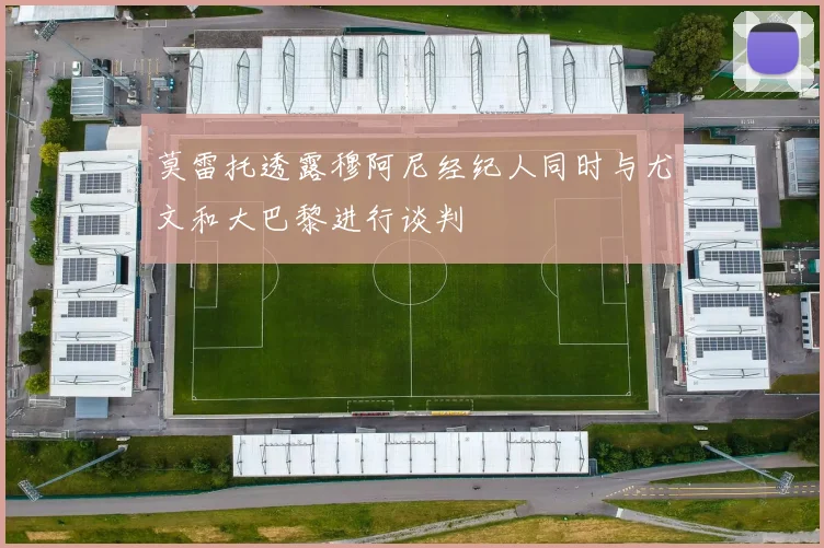 莫雷托透露穆阿尼经纪人同时与尤文和大巴黎进行谈判