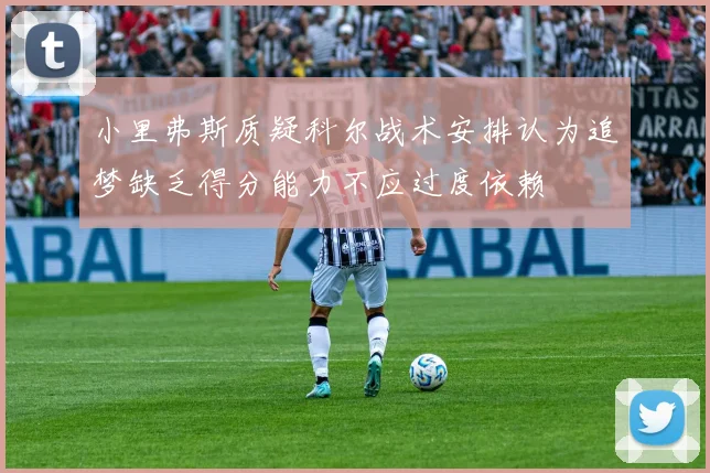 小里弗斯质疑科尔战术安排认为追梦缺乏得分能力不应过度依赖