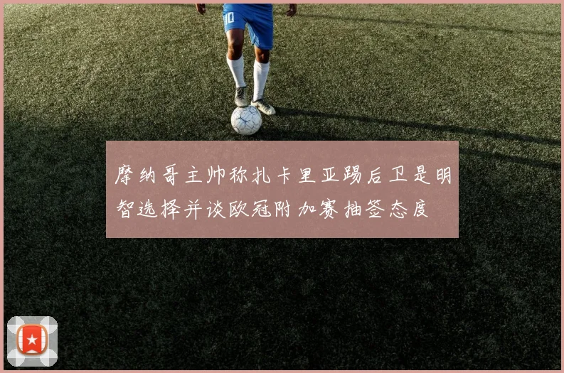 摩纳哥主帅称扎卡里亚踢后卫是明智选择并谈欧冠附加赛抽签态度