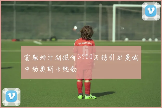 富勒姆计划报价3500万镑引进曼城中场奥斯卡鲍勃