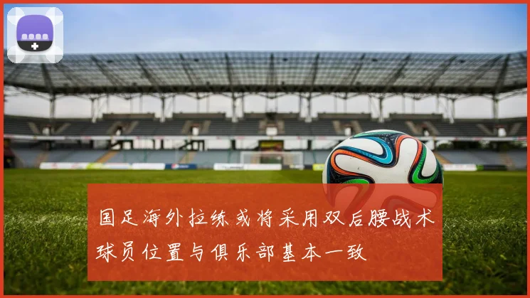 国足海外拉练或将采用双后腰战术球员位置与俱乐部基本一致