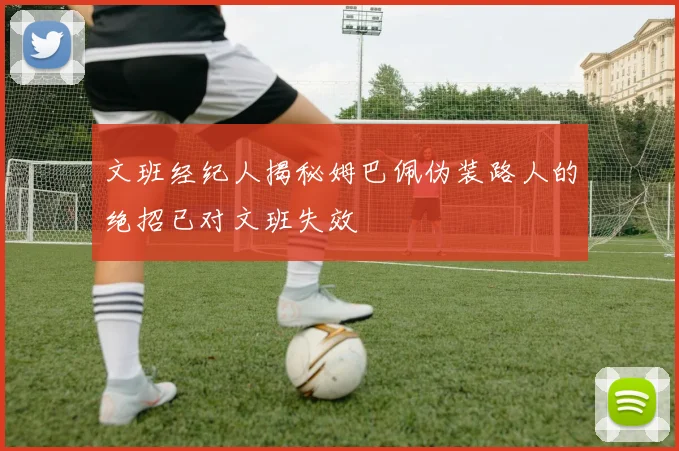 文班经纪人揭秘姆巴佩伪装路人的绝招已对文班失效