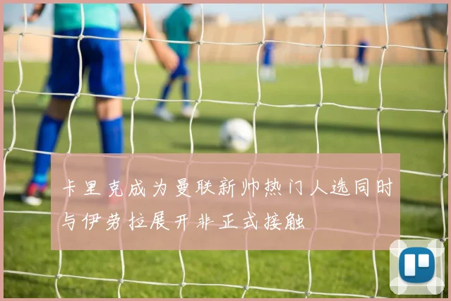 卡里克成为曼联新帅热门人选同时与伊劳拉展开非正式接触