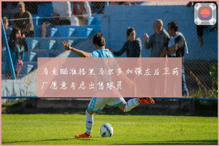 马竞瞄准格里马尔多加强左后卫药厂愿意考虑出售球员