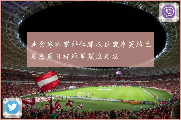 业余球队穿拜仁球衣逆袭夺英格兰足总周日杯冠军震惊足坛