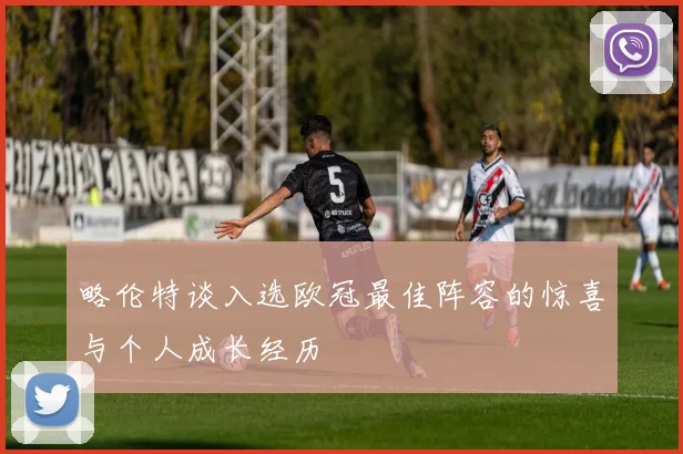略伦特谈入选欧冠最佳阵容的惊喜与个人成长经历