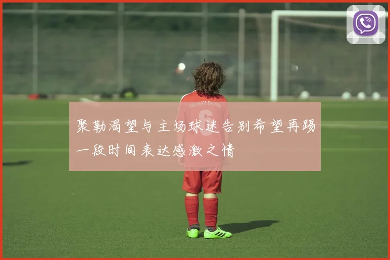 聚勒渴望与主场球迷告别希望再踢一段时间表达感激之情