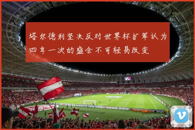 塔尔德利坚决反对世界杯扩军认为四年一次的盛会不可轻易改变