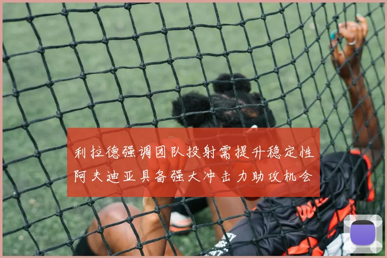 利拉德强调团队投射需提升稳定性阿夫迪亚具备强大冲击力助攻机会