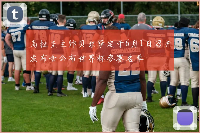 乌拉圭主帅贝尔萨定于6月1日召开发布会公布世界杯参赛名单