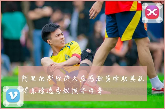 阿里纳斯称热火应感激黄蜂助其获得乐透选秀权换字母哥