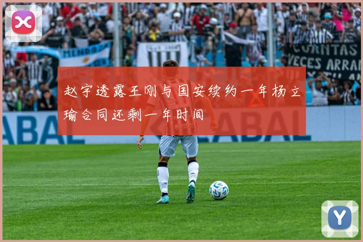 赵宇透露王刚与国安续约一年杨立瑜合同还剩一年时间