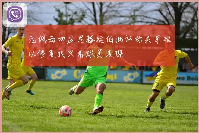 范佩西回应昆滕廷伯批评称关系难以修复我只看球员表现