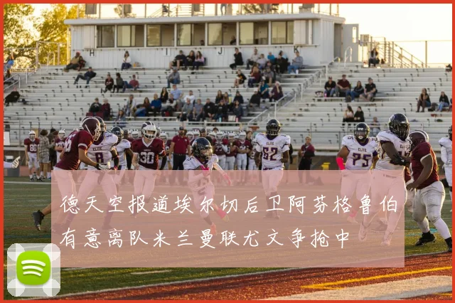 德天空报道埃尔切后卫阿芬格鲁伯有意离队米兰曼联尤文争抢中
