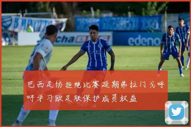 巴西足协拒绝比赛延期弗拉门戈呼吁学习欧足联保护成员权益