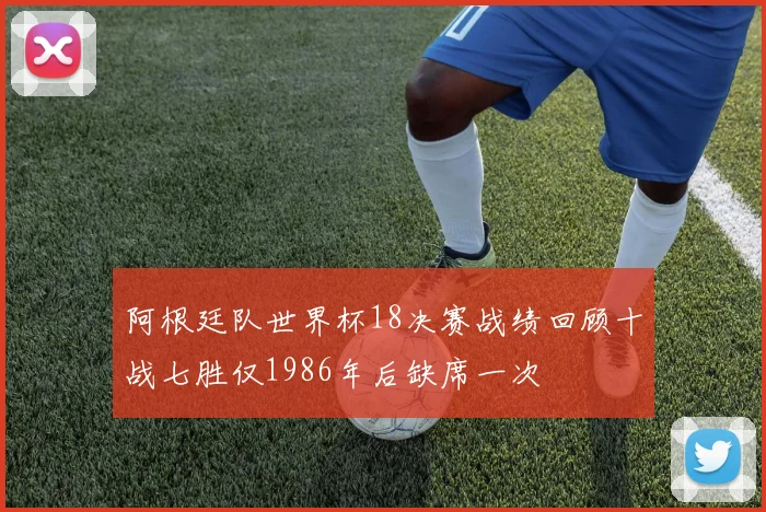 阿根廷队世界杯18决赛战绩回顾十战七胜仅1986年后缺席一次
