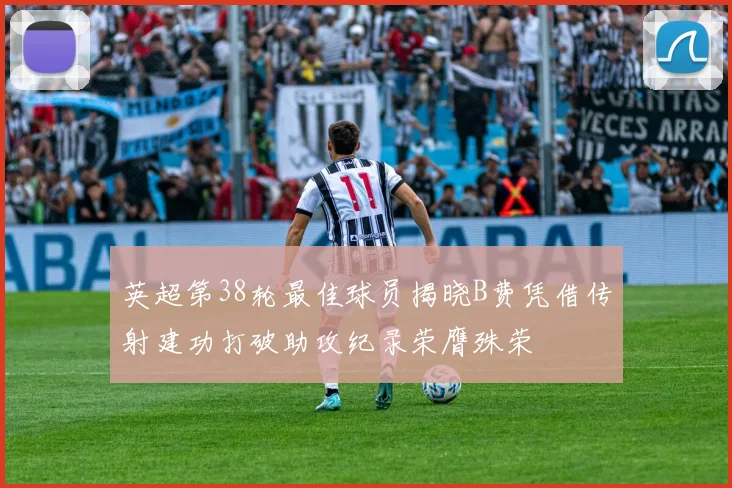 英超第38轮最佳球员揭晓B费凭借传射建功打破助攻纪录荣膺殊荣