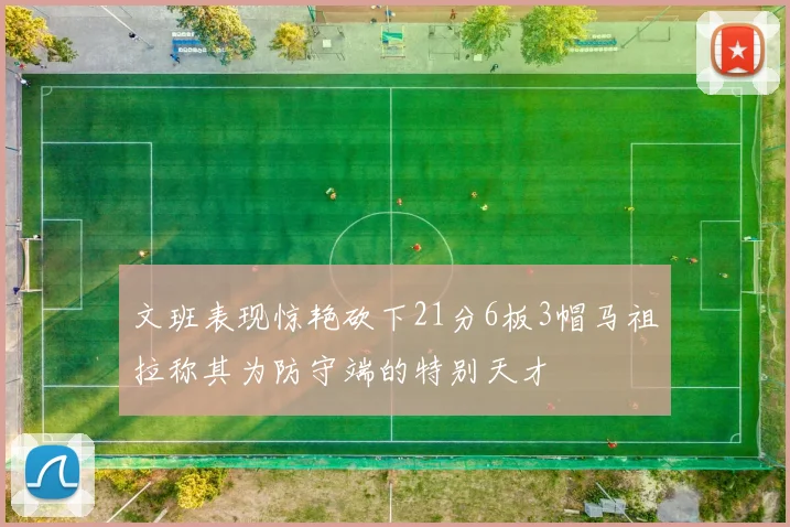 文班表现惊艳砍下21分6板3帽马祖拉称其为防守端的特别天才