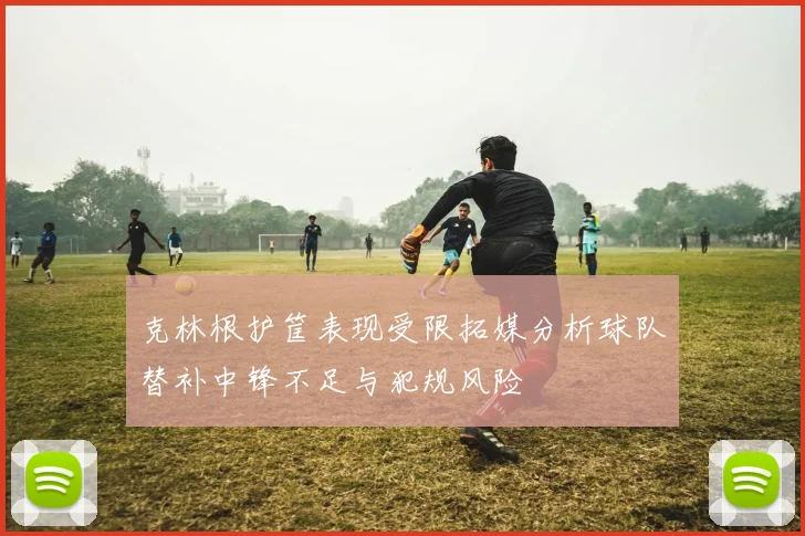 克林根护筐表现受限拓媒分析球队替补中锋不足与犯规风险