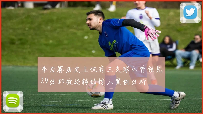 季后赛历史上仅有三支球队曾领先29分却被逆转的惊人案例分析