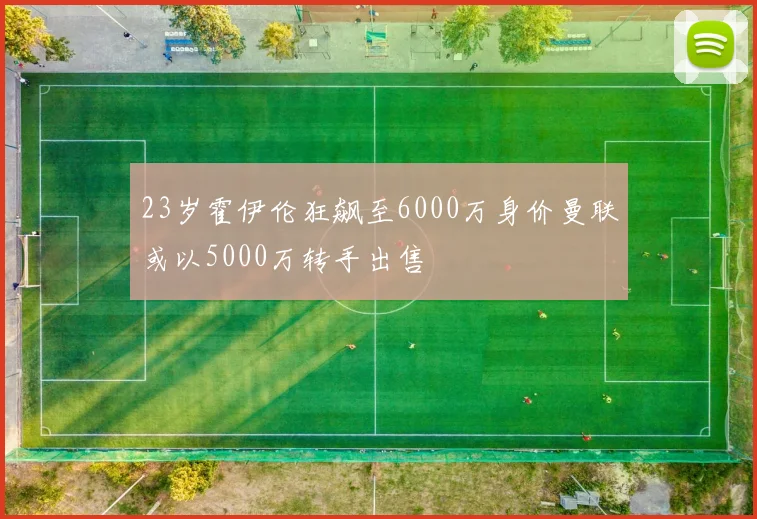 23岁霍伊伦狂飙至6000万身价曼联或以5000万转手出售