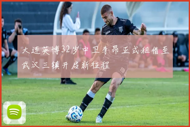 大连英博32岁中卫李昂正式租借至武汉三镇开启新征程