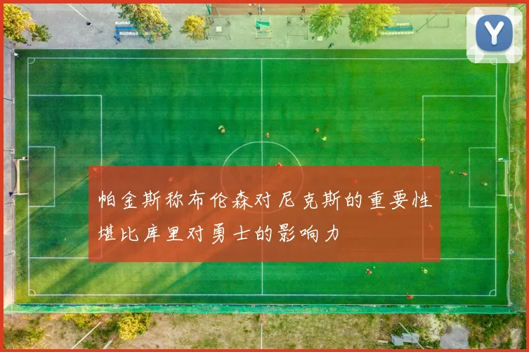 帕金斯称布伦森对尼克斯的重要性堪比库里对勇士的影响力