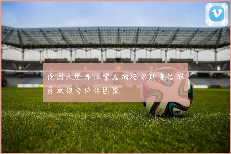 德国大胜库拉索后纳格尔斯曼给球员放假与伴侣团聚