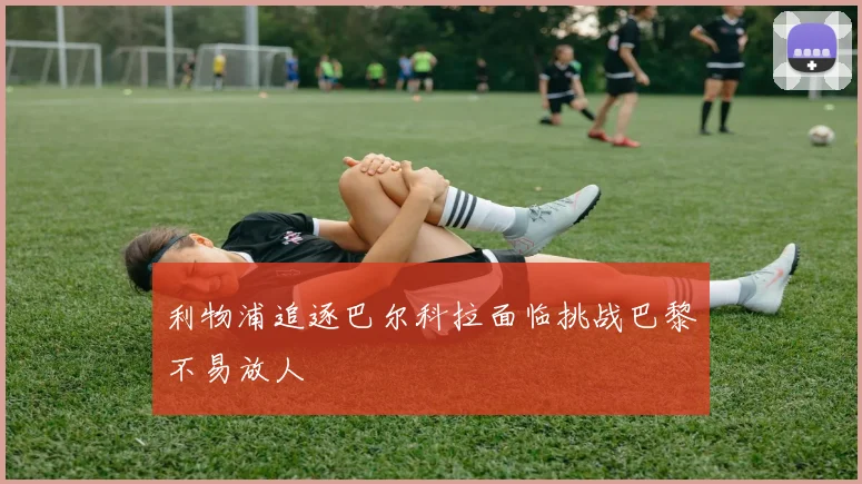 利物浦追逐巴尔科拉面临挑战巴黎不易放人