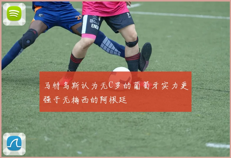 马特乌斯认为无C罗的葡萄牙实力更强于无梅西的阿根廷