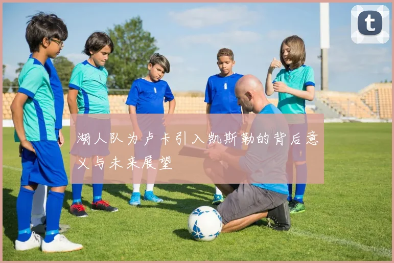 湖人队为卢卡引入凯斯勒的背后意义与未来展望