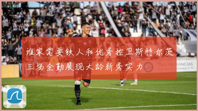 谁家需要铁人和优秀控卫斯特尔茨三场全勤展现大龄新秀实力