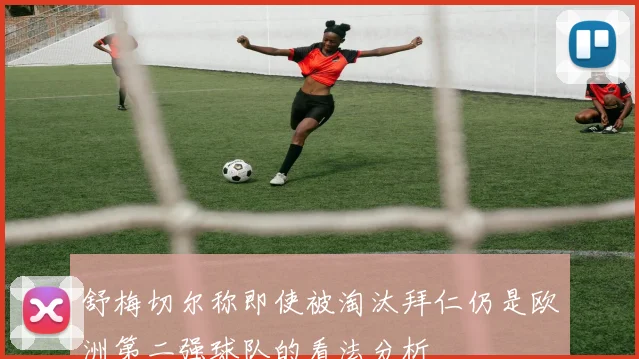 舒梅切尔称即使被淘汰拜仁仍是欧洲第二强球队的看法分析